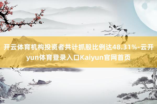 开云体育机构投资者共计抓股比例达48.31%-云开yun体育登录入口Kaiyun官网首页