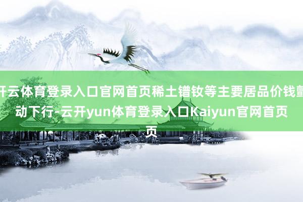 开云体育登录入口官网首页稀土镨钕等主要居品价钱颤动下行-云开yun体育登录入口Kaiyun官网首页
