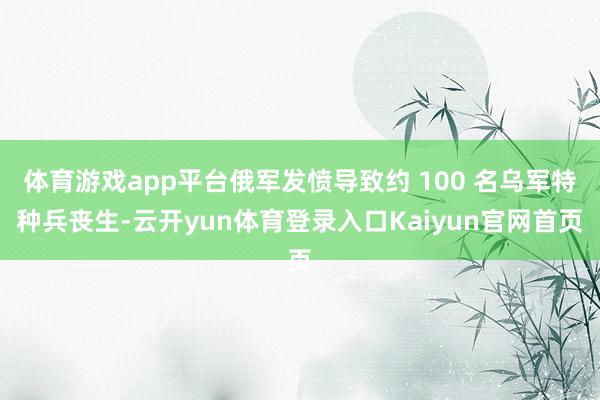 体育游戏app平台俄军发愤导致约 100 名乌军特种兵丧生-云开yun体育登录入口Kaiyun官网首页