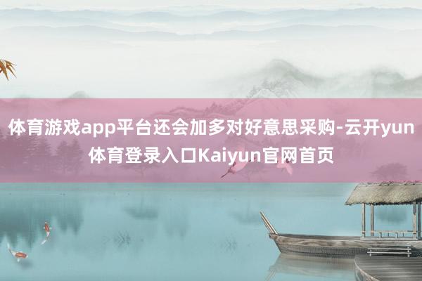 体育游戏app平台还会加多对好意思采购-云开yun体育登录入口Kaiyun官网首页
