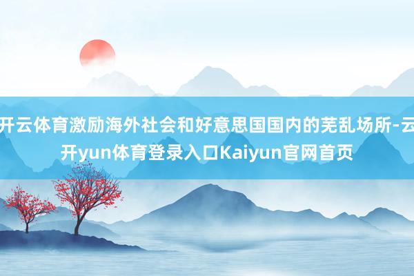 开云体育激励海外社会和好意思国国内的芜乱场所-云开yun体育登录入口Kaiyun官网首页