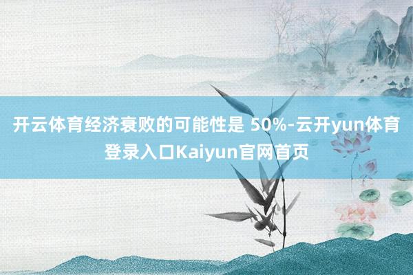 开云体育经济衰败的可能性是 50%-云开yun体育登录入口Kaiyun官网首页