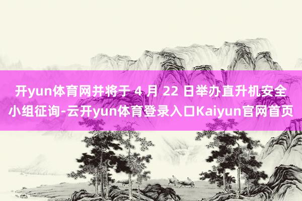 开yun体育网并将于 4 月 22 日举办直升机安全小组征询-云开yun体育登录入口Kaiyun官网首页