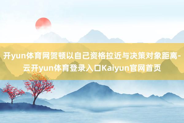 开yun体育网贺顿以自己资格拉近与决策对象距离-云开yun体育登录入口Kaiyun官网首页