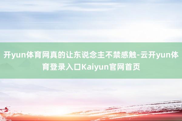 开yun体育网真的让东说念主不禁感触-云开yun体育登录入口Kaiyun官网首页