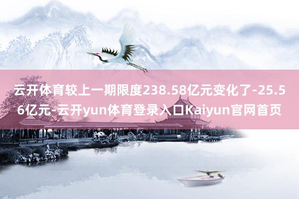 云开体育较上一期限度238.58亿元变化了-25.56亿元-云开yun体育登录入口Kaiyun官网首页