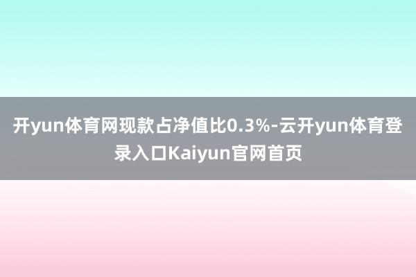开yun体育网现款占净值比0.3%-云开yun体育登录入口Kaiyun官网首页