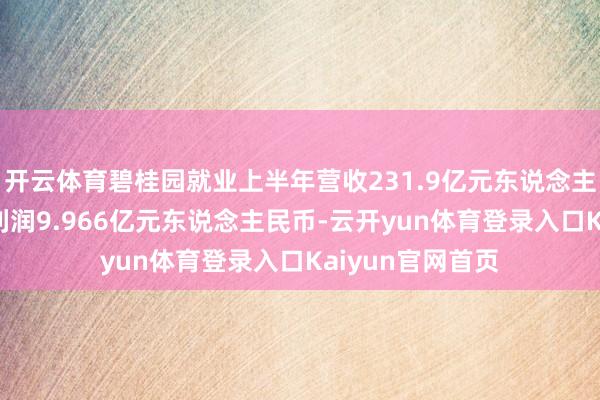 开云体育碧桂园就业上半年营收231.9亿元东说念主民币 上半年净利润9.966亿元东说念主民币-云开yun体育登录入口Kaiyun官网首页
