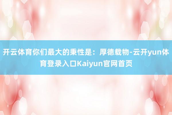 开云体育你们最大的秉性是：厚德载物-云开yun体育登录入口Kaiyun官网首页