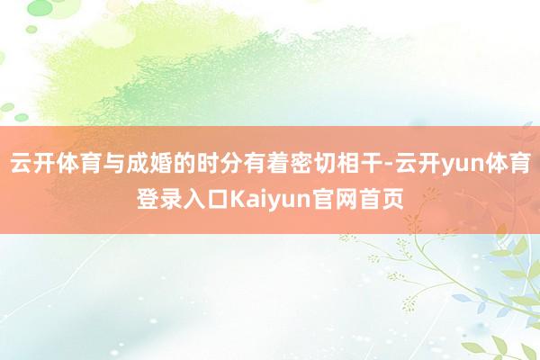 云开体育与成婚的时分有着密切相干-云开yun体育登录入口Kaiyun官网首页