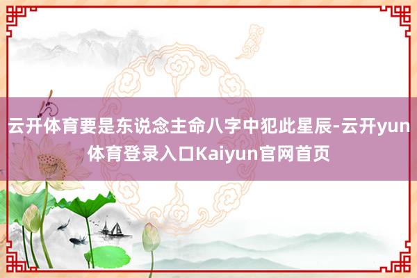 云开体育要是东说念主命八字中犯此星辰-云开yun体育登录入口Kaiyun官网首页