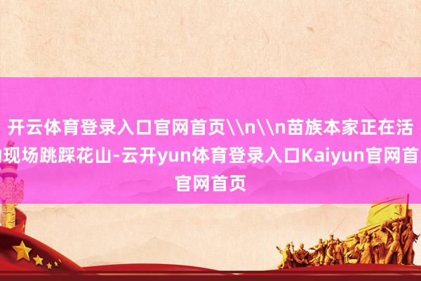 开云体育登录入口官网首页\n\n苗族本家正在活动现场跳踩花山-云开yun体育登录入口Kaiyun官网首页