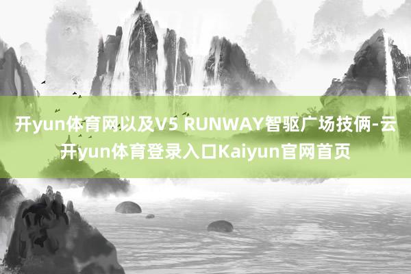 开yun体育网以及V5 RUNWAY智驱广场技俩-云开yun体育登录入口Kaiyun官网首页