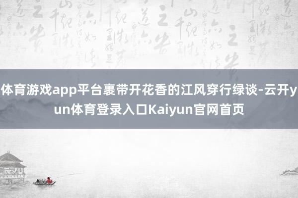 体育游戏app平台裹带开花香的江风穿行绿谈-云开yun体育登录入口Kaiyun官网首页