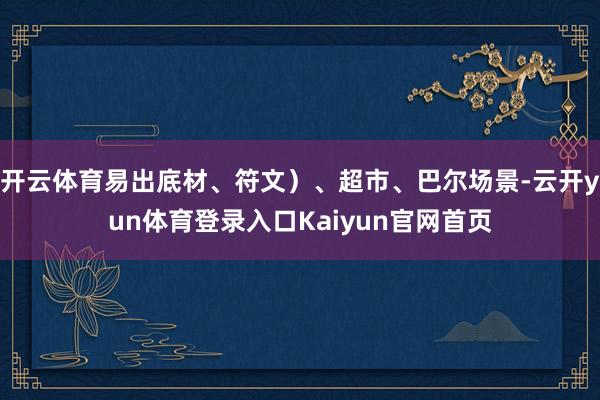 开云体育易出底材、符文）、超市、巴尔场景-云开yun体育登录入口Kaiyun官网首页