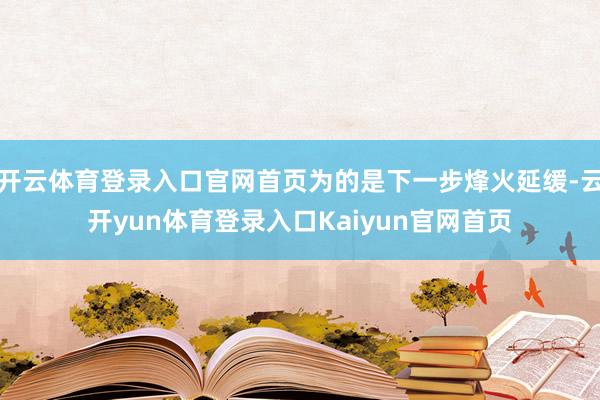 开云体育登录入口官网首页为的是下一步烽火延缓-云开yun体育登录入口Kaiyun官网首页