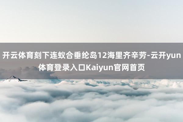开云体育刻下连蚁合垂纶岛12海里齐辛劳-云开yun体育登录入口Kaiyun官网首页