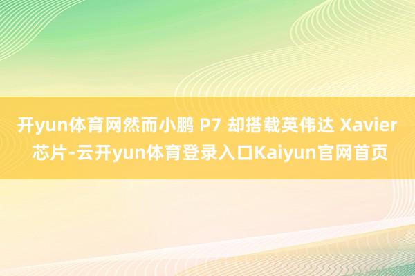 开yun体育网然而小鹏 P7 却搭载英伟达 Xavier 芯片-云开yun体育登录入口Kaiyun官网首页