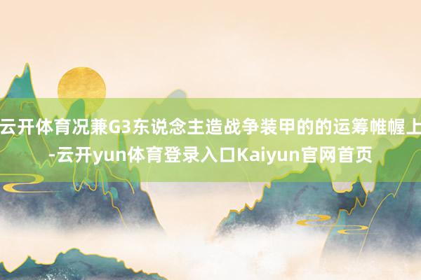 云开体育况兼G3东说念主造战争装甲的的运筹帷幄上-云开yun体育登录入口Kaiyun官网首页