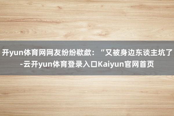 开yun体育网网友纷纷欷歔：“又被身边东谈主坑了-云开yun体育登录入口Kaiyun官网首页