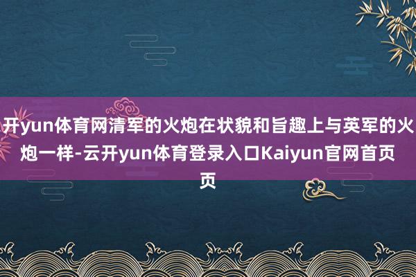 开yun体育网清军的火炮在状貌和旨趣上与英军的火炮一样-云开yun体育登录入口Kaiyun官网首页