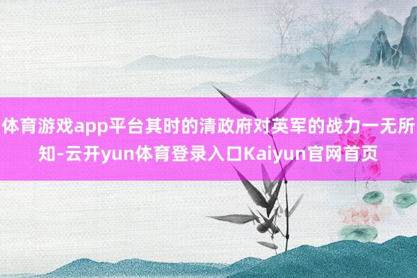 体育游戏app平台其时的清政府对英军的战力一无所知-云开yun体育登录入口Kaiyun官网首页