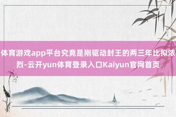 体育游戏app平台究竟是刚驱动封王的两三年比拟浓烈-云开yun体育登录入口Kaiyun官网首页
