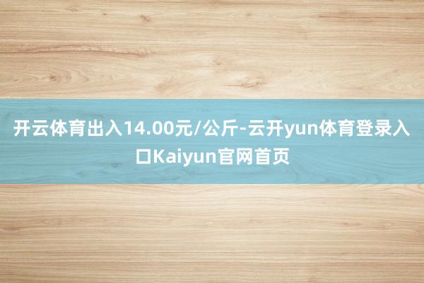 开云体育出入14.00元/公斤-云开yun体育登录入口Kaiyun官网首页