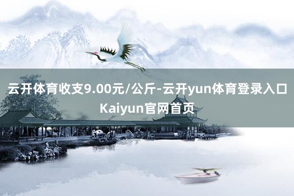 云开体育收支9.00元/公斤-云开yun体育登录入口Kaiyun官网首页