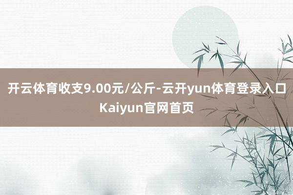 开云体育收支9.00元/公斤-云开yun体育登录入口Kaiyun官网首页