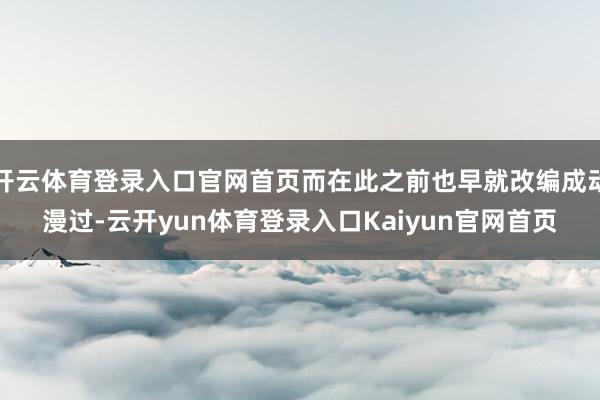 开云体育登录入口官网首页而在此之前也早就改编成动漫过-云开yun体育登录入口Kaiyun官网首页