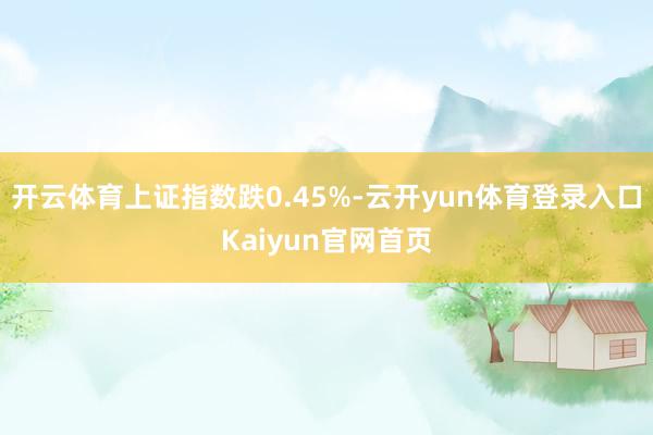 开云体育上证指数跌0.45%-云开yun体育登录入口Kaiyun官网首页