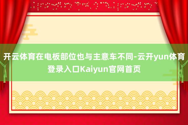 开云体育在电板部位也与主意车不同-云开yun体育登录入口Kaiyun官网首页