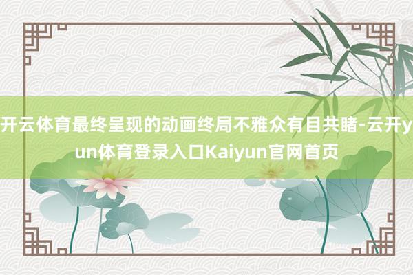 开云体育最终呈现的动画终局不雅众有目共睹-云开yun体育登录入口Kaiyun官网首页