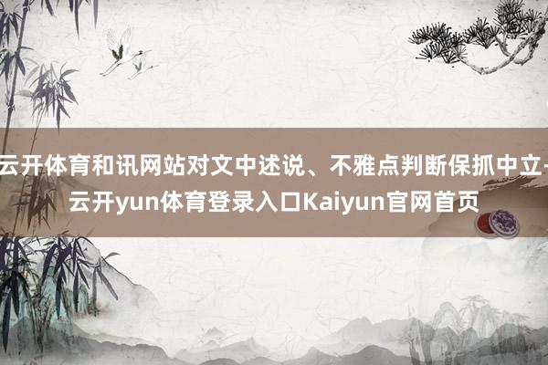 云开体育和讯网站对文中述说、不雅点判断保抓中立-云开yun体育登录入口Kaiyun官网首页