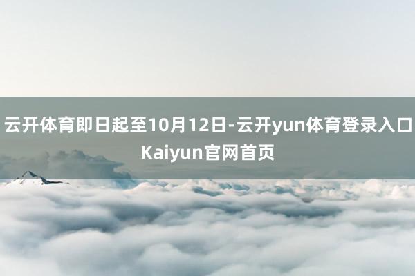 云开体育即日起至10月12日-云开yun体育登录入口Kaiyun官网首页