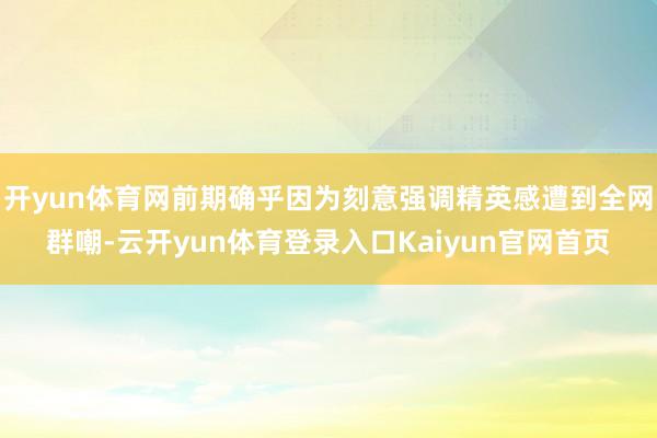 开yun体育网前期确乎因为刻意强调精英感遭到全网群嘲-云开yun体育登录入口Kaiyun官网首页