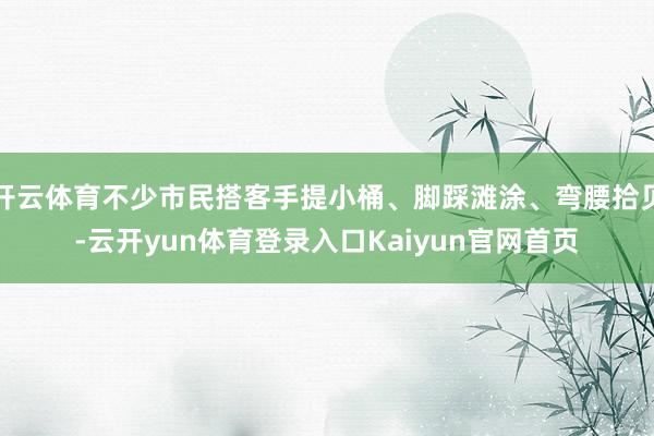 开云体育不少市民搭客手提小桶、脚踩滩涂、弯腰拾贝-云开yun体育登录入口Kaiyun官网首页