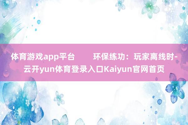 体育游戏app平台        环保练功：玩家离线时-云开yun体育登录入口Kaiyun官网首页