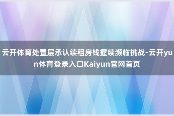 云开体育处置层承认续租房钱握续濒临挑战-云开yun体育登录入口Kaiyun官网首页