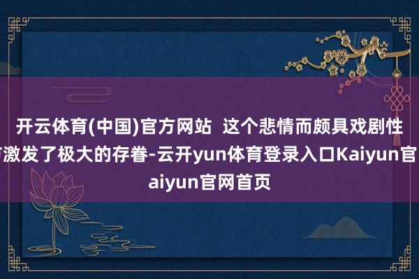 开云体育(中国)官方网站  这个悲情而颇具戏剧性的细节激发了极大的存眷-云开yun体育登录入口Kaiyun官网首页
