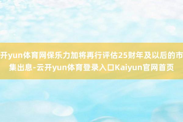 开yun体育网保乐力加将再行评估25财年及以后的市集出息-云开yun体育登录入口Kaiyun官网首页