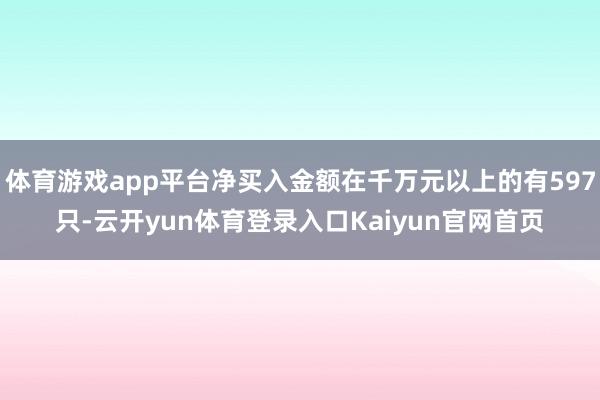 体育游戏app平台净买入金额在千万元以上的有597只-云开yun体育登录入口Kaiyun官网首页