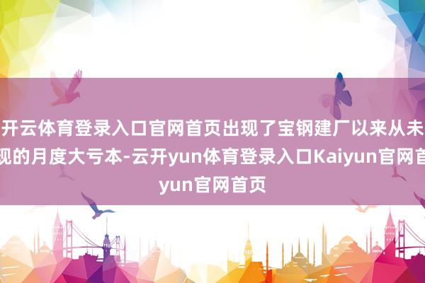 开云体育登录入口官网首页出现了宝钢建厂以来从未出现的月度大亏本-云开yun体育登录入口Kaiyun官网首页