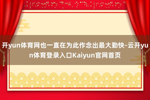 开yun体育网也一直在为此作念出最大勤快-云开yun体育登录入口Kaiyun官网首页