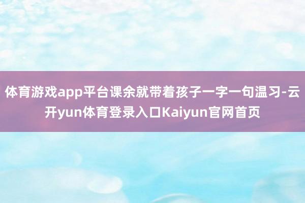 体育游戏app平台课余就带着孩子一字一句温习-云开yun体育登录入口Kaiyun官网首页