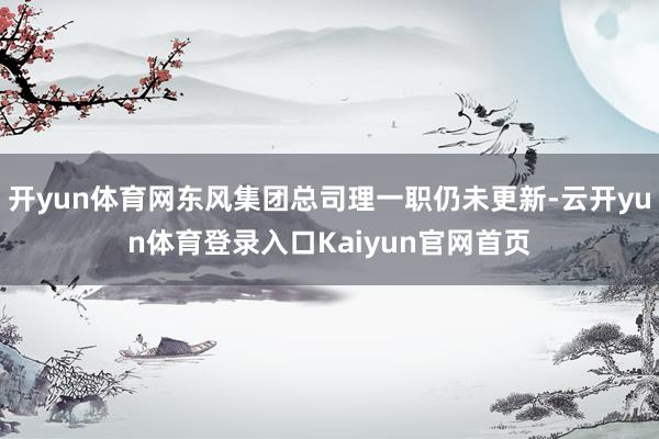 开yun体育网东风集团总司理一职仍未更新-云开yun体育登录入口Kaiyun官网首页