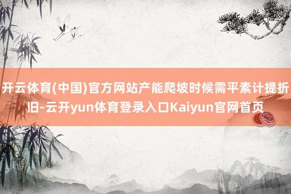 开云体育(中国)官方网站产能爬坡时候需平素计提折旧-云开yun体育登录入口Kaiyun官网首页