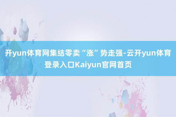 开yun体育网集结零卖“涨”势走强-云开yun体育登录入口Kaiyun官网首页