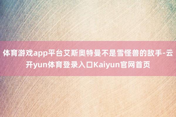 体育游戏app平台艾斯奥特曼不是雪怪兽的敌手-云开yun体育登录入口Kaiyun官网首页